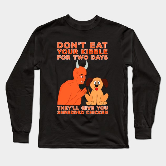 Don't Eat Your Kibble for Two Days They'll Give You Shredded Chicken Long Sleeve T-Shirt by DiegoCarvalho